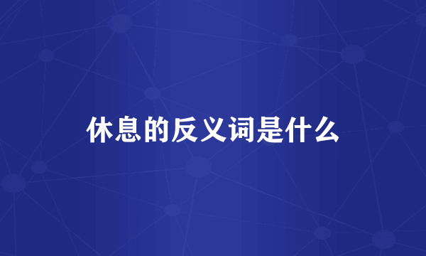 休息的反义词是什么