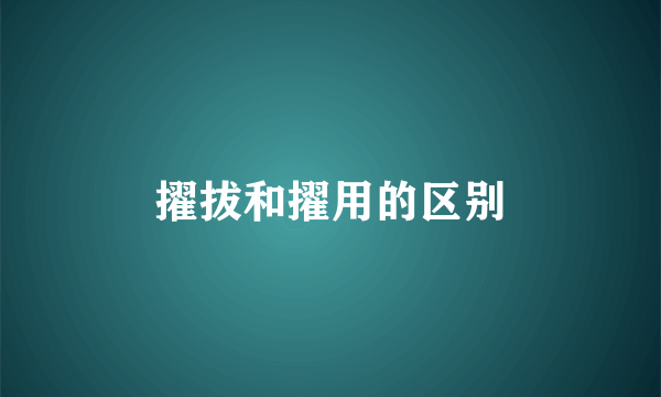 擢拔和擢用的区别