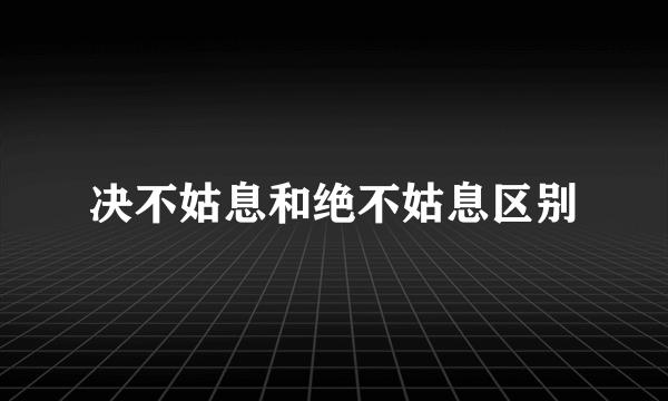 决不姑息和绝不姑息区别