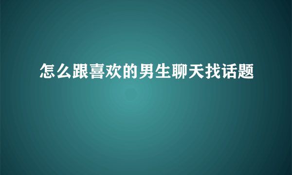 怎么跟喜欢的男生聊天找话题