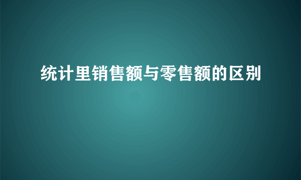 统计里销售额与零售额的区别