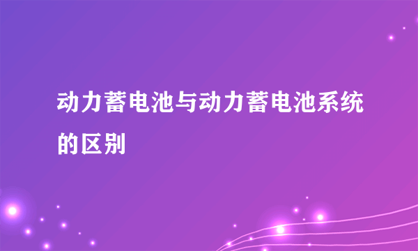 动力蓄电池与动力蓄电池系统的区别