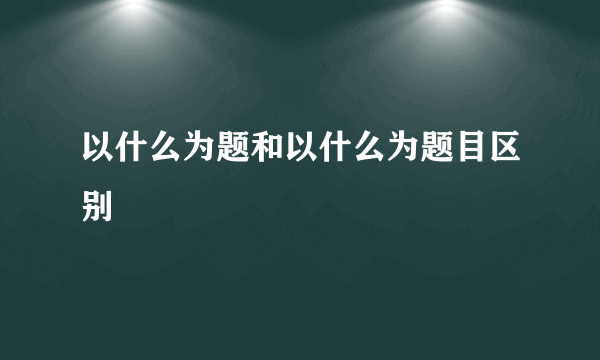 以什么为题和以什么为题目区别