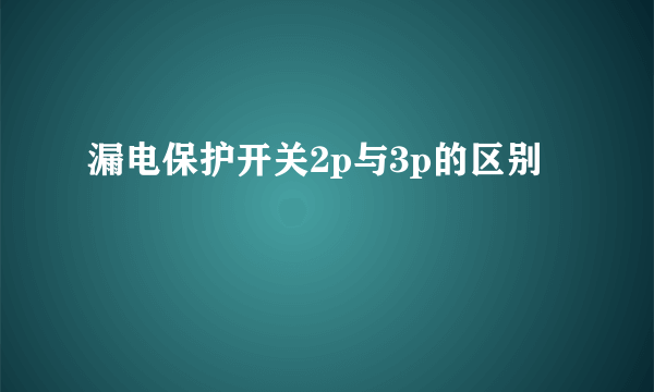 漏电保护开关2p与3p的区别