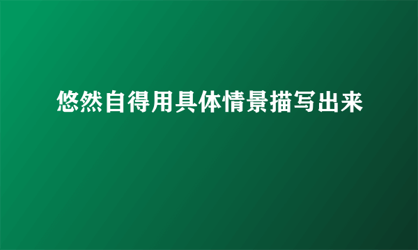 悠然自得用具体情景描写出来