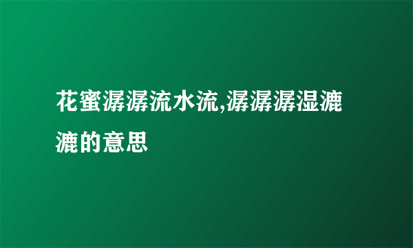 花蜜潺潺流水流,潺潺潺湿漉漉的意思