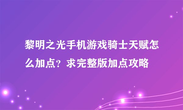 黎明之光手机游戏骑士天赋怎么加点？求完整版加点攻略