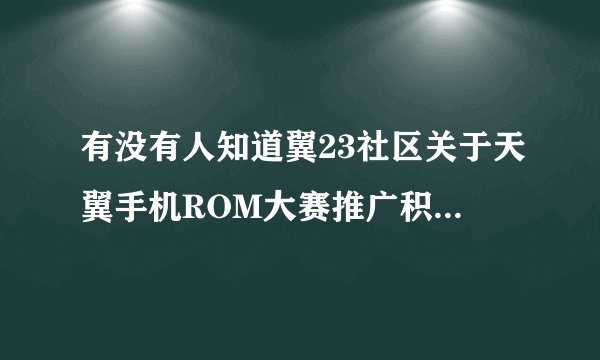 有没有人知道翼23社区关于天翼手机ROM大赛推广积分兑换礼品的事？