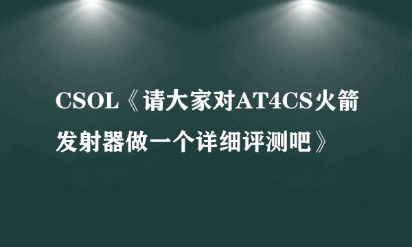CSOL《请大家对AT4CS火箭发射器做一个详细评测吧》