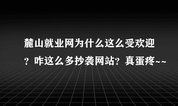 麓山就业网为什么这么受欢迎？咋这么多抄袭网站？真蛋疼~~