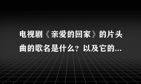 电视剧《亲爱的回家》的片头曲的歌名是什么？以及它的全部歌词…