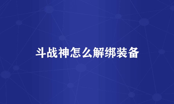 斗战神怎么解绑装备