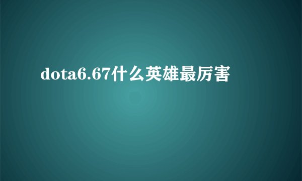 dota6.67什么英雄最厉害