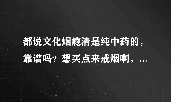 都说文化烟瘾清是纯中药的，靠谱吗？想买点来戒烟啊，再不戒媳妇都不让进门了！
