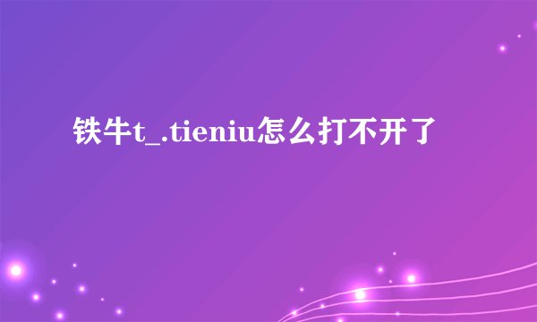 铁牛t_.tieniu怎么打不开了