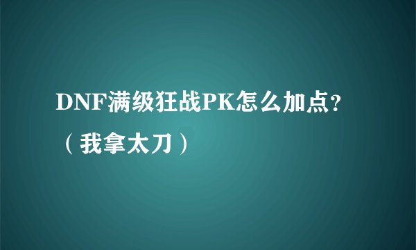 DNF满级狂战PK怎么加点？（我拿太刀）