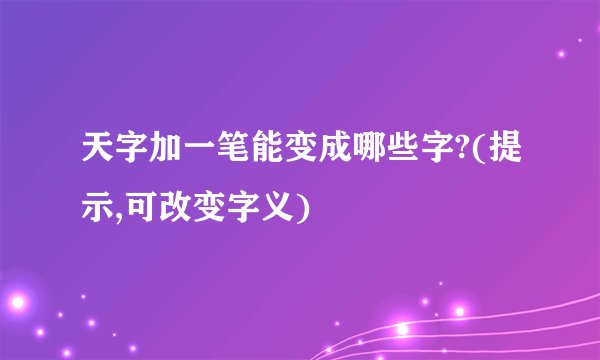 天字加一笔能变成哪些字?(提示,可改变字义)