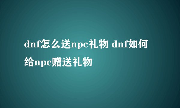 dnf怎么送npc礼物 dnf如何给npc赠送礼物