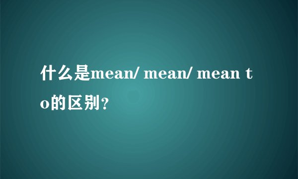 什么是mean/ mean/ mean to的区别？
