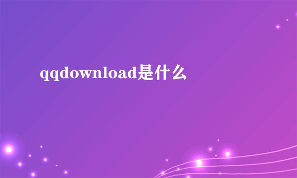 qqdownload是什么