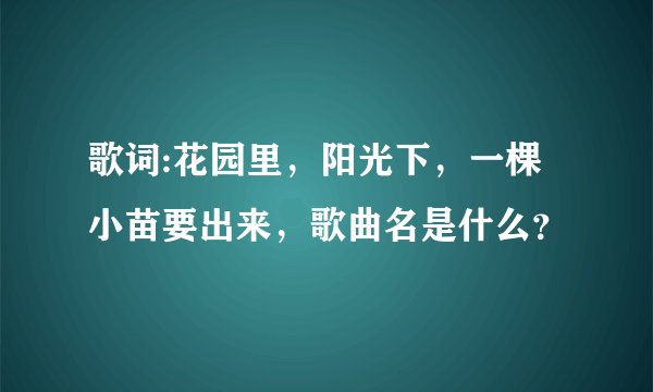 歌词:花园里，阳光下，一棵小苗要出来，歌曲名是什么？
