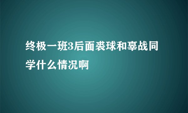 终极一班3后面裘球和辜战同学什么情况啊