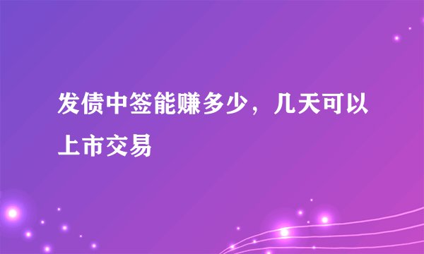 发债中签能赚多少，几天可以上市交易