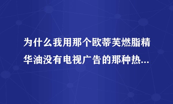 为什么我用那个欧蒂芙燃脂精华油没有电视广告的那种热热的感觉
