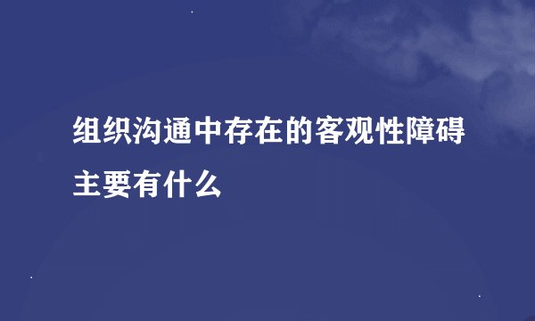 组织沟通中存在的客观性障碍主要有什么
