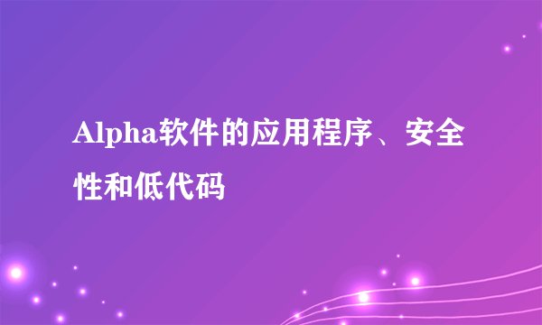 Alpha软件的应用程序、安全性和低代码