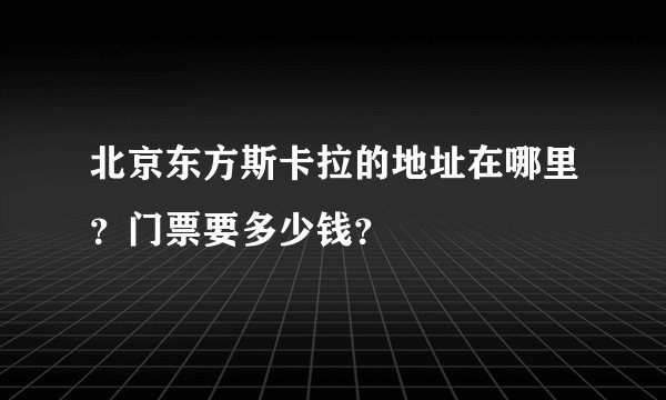 北京东方斯卡拉的地址在哪里？门票要多少钱？