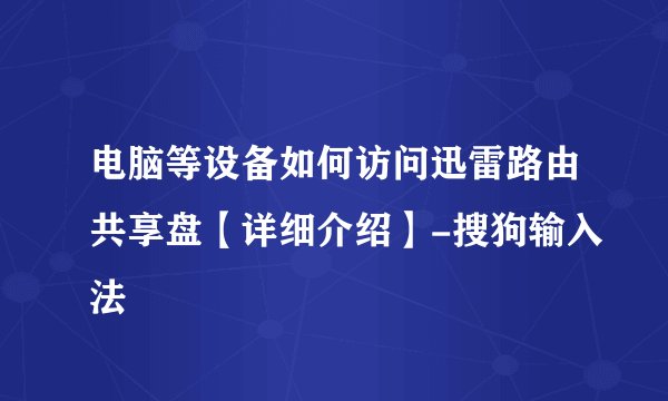 电脑等设备如何访问迅雷路由共享盘【详细介绍】-搜狗输入法