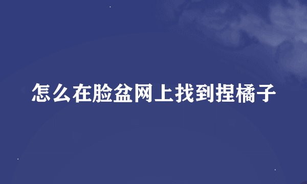 怎么在脸盆网上找到捏橘子