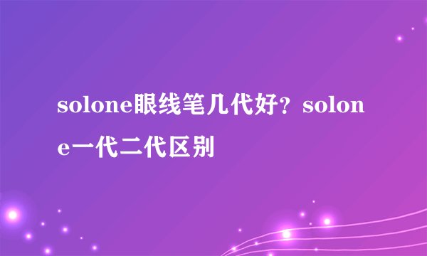 solone眼线笔几代好？solone一代二代区别