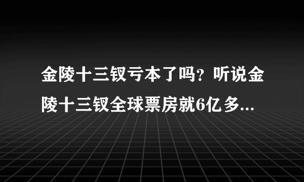 金陵十三钗亏本了吗？听说金陵十三钗全球票房就6亿多人民币，但是投资也就6亿多