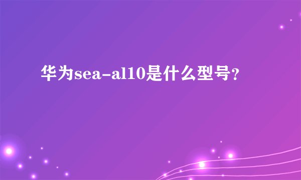华为sea-al10是什么型号？