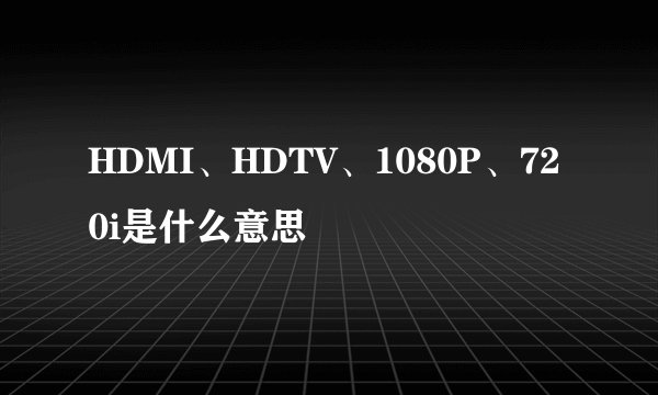 HDMI、HDTV、1080P、720i是什么意思