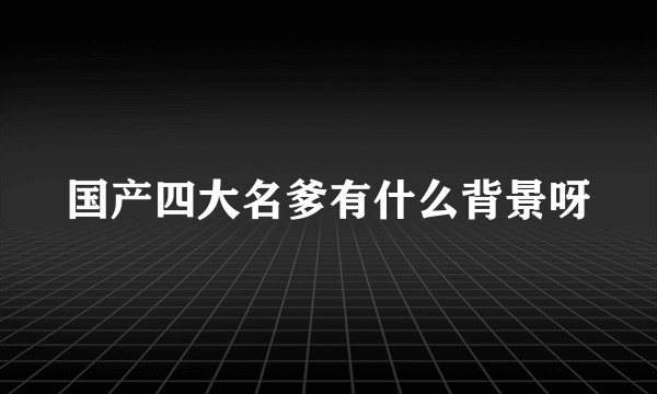 国产四大名爹有什么背景呀