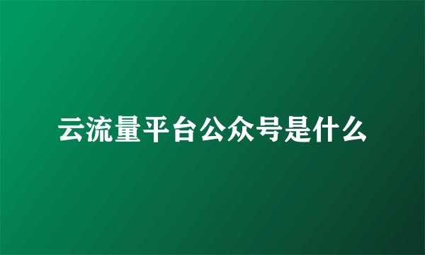 云流量平台公众号是什么