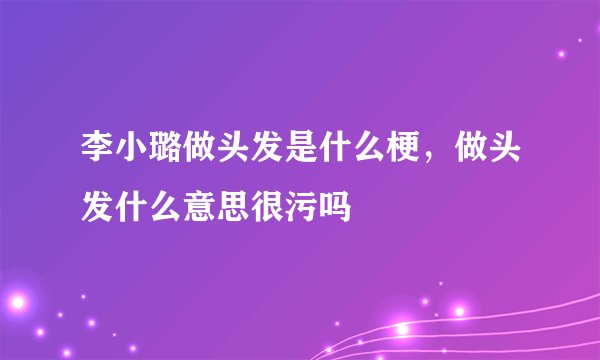 李小璐做头发是什么梗，做头发什么意思很污吗