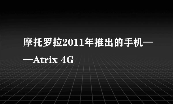 摩托罗拉2011年推出的手机——Atrix 4G