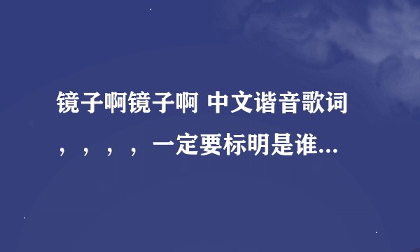 镜子啊镜子啊 中文谐音歌词 ，，，，一定要标明是谁唱的部分。。快呀