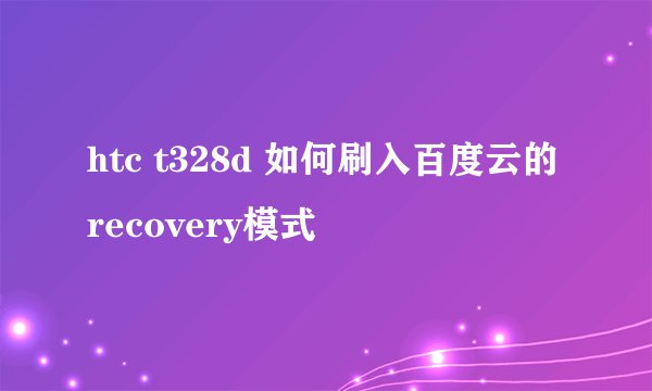 htc t328d 如何刷入百度云的recovery模式