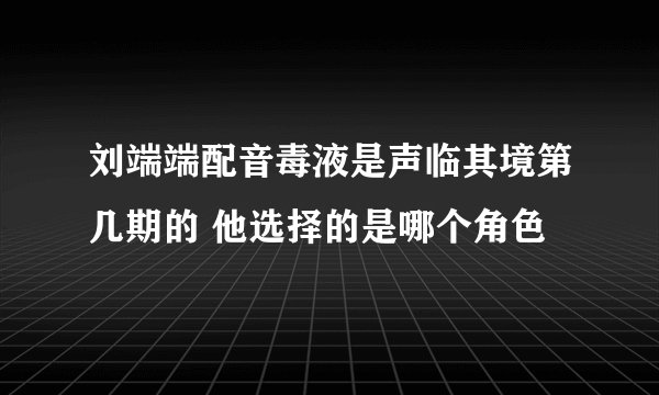 刘端端配音毒液是声临其境第几期的 他选择的是哪个角色