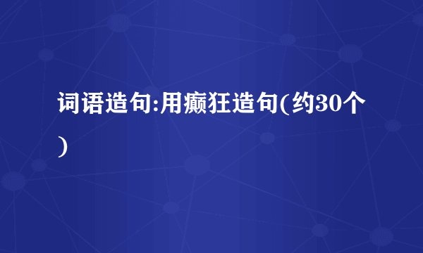 词语造句:用癫狂造句(约30个)