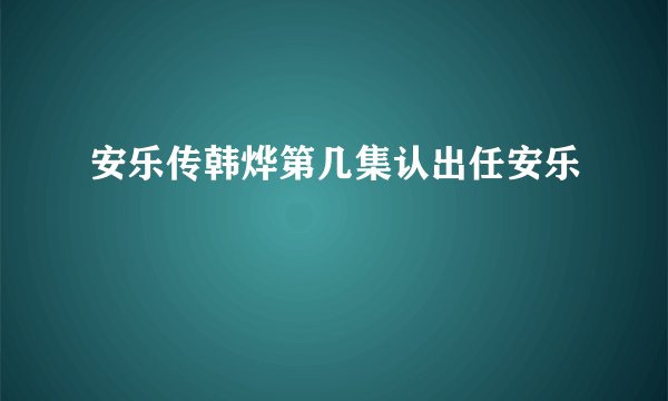 安乐传韩烨第几集认出任安乐
