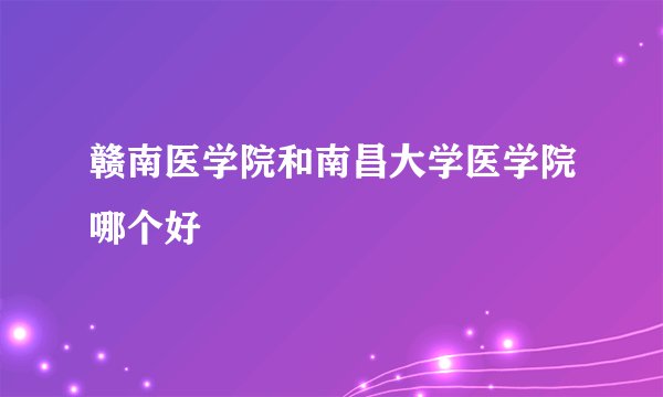 赣南医学院和南昌大学医学院哪个好