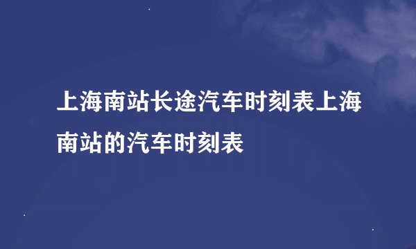 上海南站长途汽车时刻表上海南站的汽车时刻表