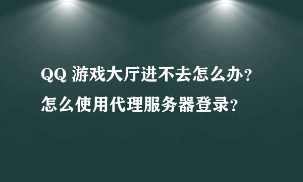 QQ 游戏大厅进不去怎么办？怎么使用代理服务器登录？