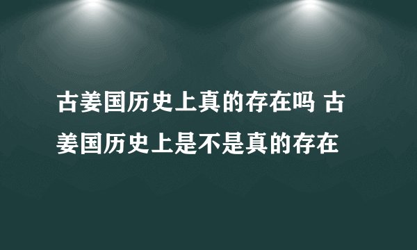 古姜国历史上真的存在吗 古姜国历史上是不是真的存在